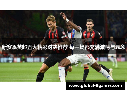 新赛季英超五大精彩对决推荐 每一场都充满激情与悬念
