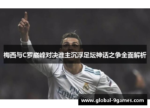 梅西与C罗巅峰对决谁主沉浮足坛神话之争全面解析