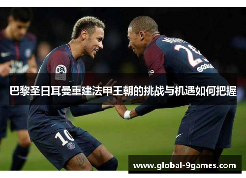 巴黎圣日耳曼重建法甲王朝的挑战与机遇如何把握