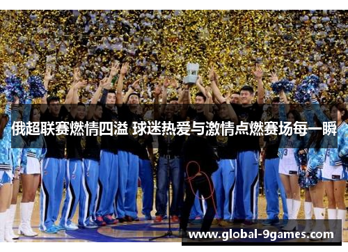 俄超联赛燃情四溢 球迷热爱与激情点燃赛场每一瞬