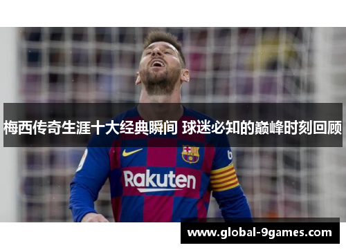 梅西传奇生涯十大经典瞬间 球迷必知的巅峰时刻回顾