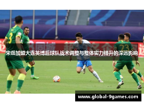 宋岳加盟大连英博后球队战术调整与整体实力提升的深远影响