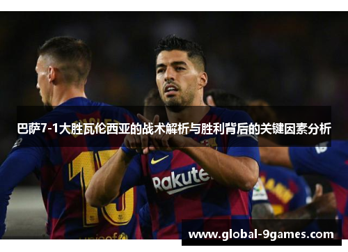巴萨7-1大胜瓦伦西亚的战术解析与胜利背后的关键因素分析