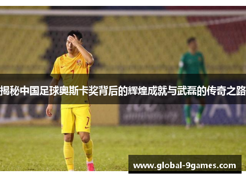 揭秘中国足球奥斯卡奖背后的辉煌成就与武磊的传奇之路