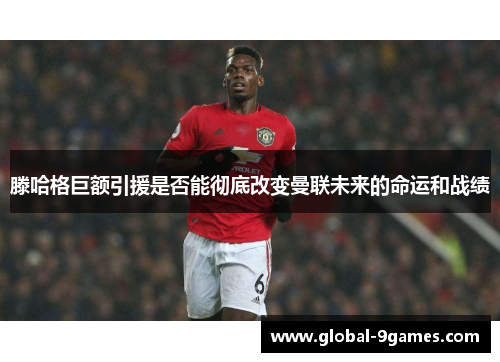 滕哈格巨额引援是否能彻底改变曼联未来的命运和战绩