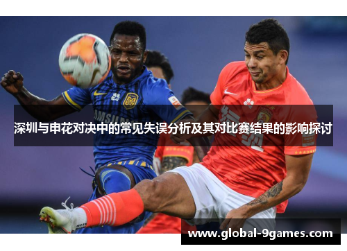 深圳与申花对决中的常见失误分析及其对比赛结果的影响探讨