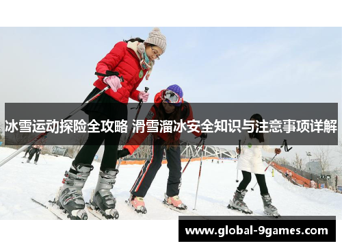 冰雪运动探险全攻略 滑雪溜冰安全知识与注意事项详解