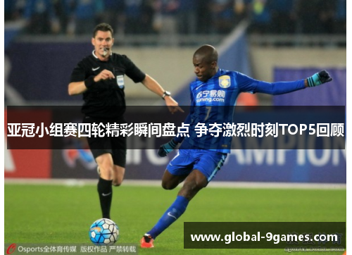 亚冠小组赛四轮精彩瞬间盘点 争夺激烈时刻TOP5回顾