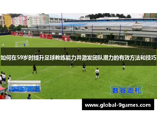 如何在59岁时提升足球教练能力并激发团队潜力的有效方法和技巧
