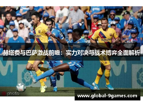 赫塔费与巴萨激战前瞻：实力对决与战术博弈全面解析