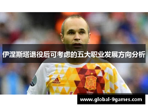伊涅斯塔退役后可考虑的五大职业发展方向分析