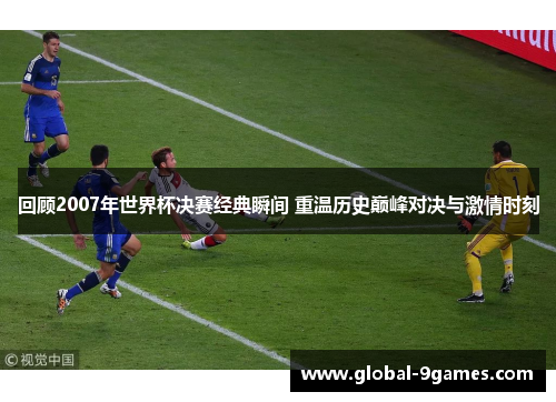 回顾2007年世界杯决赛经典瞬间 重温历史巅峰对决与激情时刻