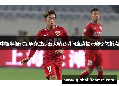 中超半程冠军争夺激烈五大精彩瞬间盘点揭示赛季转折点