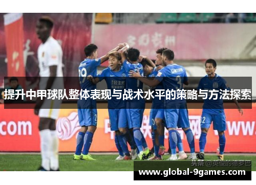 提升中甲球队整体表现与战术水平的策略与方法探索