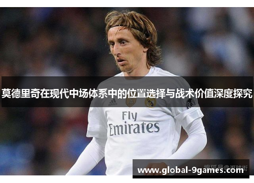 莫德里奇在现代中场体系中的位置选择与战术价值深度探究 莫德里奇在现代中场体系中的位置选择与战术价值深度探究