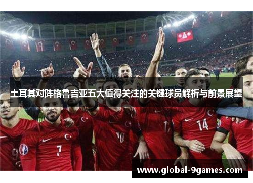 土耳其对阵格鲁吉亚五大值得关注的关键球员解析与前景展望