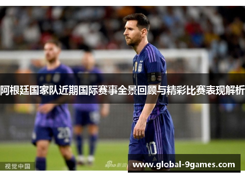 阿根廷国家队近期国际赛事全景回顾与精彩比赛表现解析