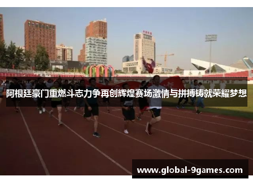 阿根廷豪门重燃斗志力争再创辉煌赛场激情与拼搏铸就荣耀梦想 阿根廷豪门重燃斗志力争再创辉煌赛场激情与拼搏铸就荣耀梦想