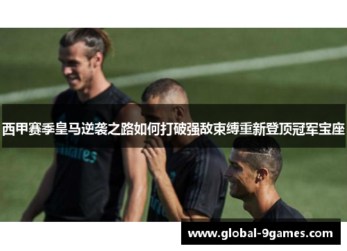西甲赛季皇马逆袭之路如何打破强敌束缚重新登顶冠军宝座 西甲赛季皇马逆袭之路如何打破强敌束缚重新登顶冠军宝座