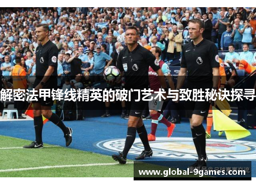 解密法甲锋线精英的破门艺术与致胜秘诀探寻 解密法甲锋线精英的破门艺术与致胜秘诀探寻