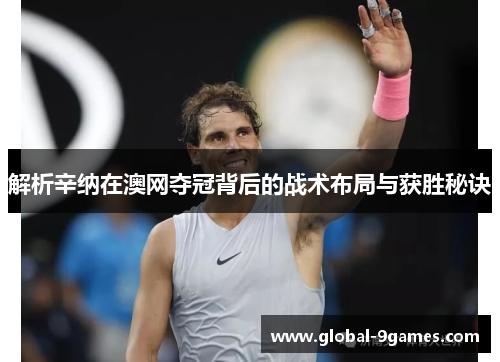 解析辛纳在澳网夺冠背后的战术布局与获胜秘诀 解析辛纳在澳网夺冠背后的战术布局与获胜秘诀