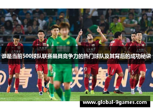 谁是当前500球队联赛最具竞争力的热门球队及其背后的成功秘诀 谁是当前500球队联赛最具竞争力的热门球队及其背后的成功秘诀