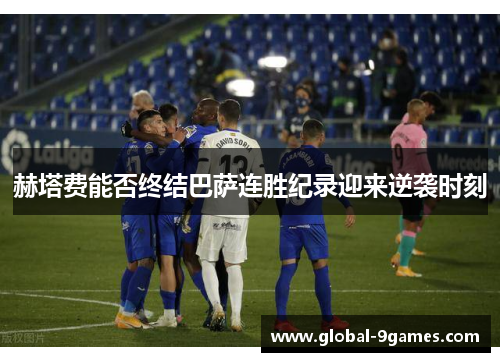 赫塔费能否终结巴萨连胜纪录迎来逆袭时刻 赫塔费能否终结巴萨连胜纪录迎来逆袭时刻