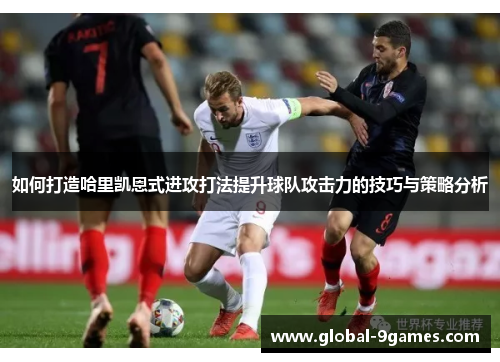 如何打造哈里凯恩式进攻打法提升球队攻击力的技巧与策略分析 如何打造哈里凯恩式进攻打法提升球队攻击力的技巧与策略分析