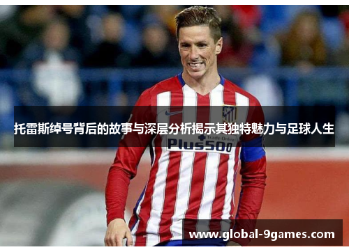 托雷斯绰号背后的故事与深层分析揭示其独特魅力与足球人生 托雷斯绰号背后的故事与深层分析揭示其独特魅力与足球人生