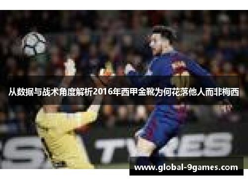 从数据与战术角度解析2016年西甲金靴为何花落他人而非梅西