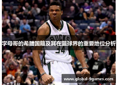 字母哥的希腊国籍及其在篮球界的重要地位分析 字母哥的希腊国籍及其在篮球界的重要地位分析