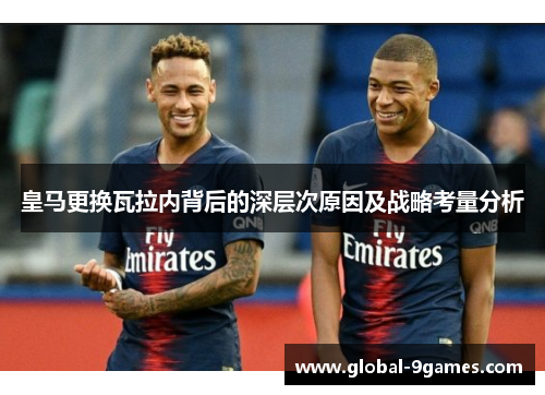 皇马更换瓦拉内背后的深层次原因及战略考量分析