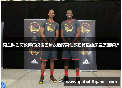 荷兰队为何放弃传统橙色球衣选择其他颜色背后的深层原因解析 荷兰队为何放弃传统橙色球衣选择其他颜色背后的深层原因解析