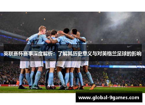 英联赛杯赛事深度解析：了解其历史意义与对英格兰足球的影响