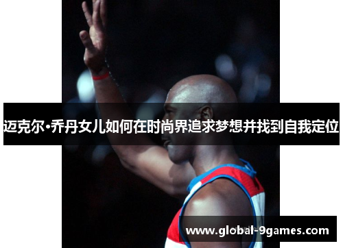 迈克尔·乔丹女儿如何在时尚界追求梦想并找到自我定位 迈克尔·乔丹女儿如何在时尚界追求梦想并找到自我定位