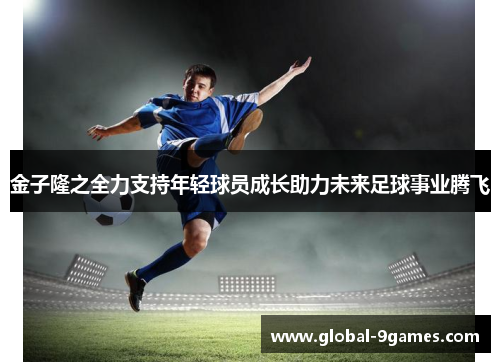 金子隆之全力支持年轻球员成长助力未来足球事业腾飞