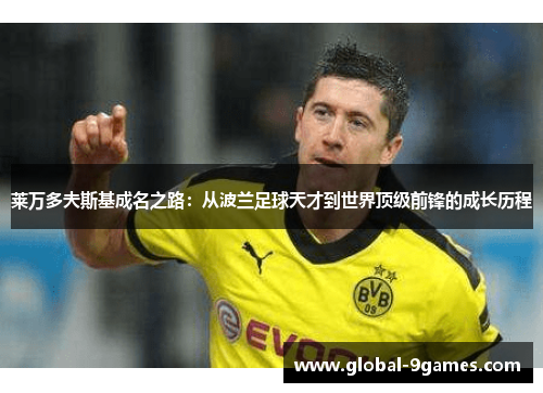 莱万多夫斯基成名之路:从波兰足球天才到世界顶级前锋的成长历程 莱万多夫斯基成名之路:从波兰足球天才到世界顶级前锋的成长历程