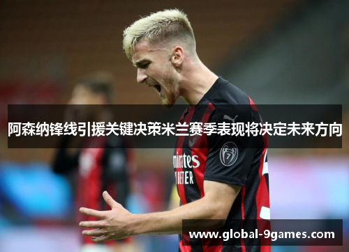 阿森纳锋线引援关键决策米兰赛季表现将决定未来方向 阿森纳锋线引援关键决策米兰赛季表现将决定未来方向