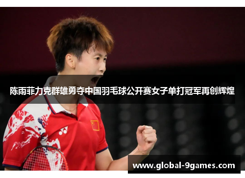 陈雨菲力克群雄勇夺中国羽毛球公开赛女子单打冠军再创辉煌 陈雨菲力克群雄勇夺中国羽毛球公开赛女子单打冠军再创辉煌