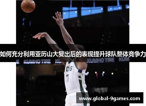 如何充分利用亚历山大复出后的表现提升球队整体竞争力 如何充分利用亚历山大复出后的表现提升球队整体竞争力