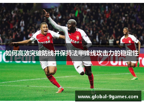 如何高效突破防线并保持法甲锋线攻击力的稳定性 如何高效突破防线并保持法甲锋线攻击力的稳定性