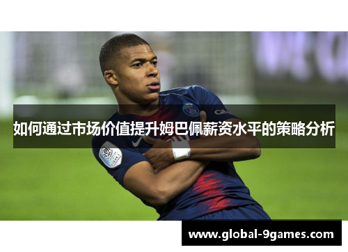 如何通过市场价值提升姆巴佩薪资水平的策略分析 如何通过市场价值提升姆巴佩薪资水平的策略分析