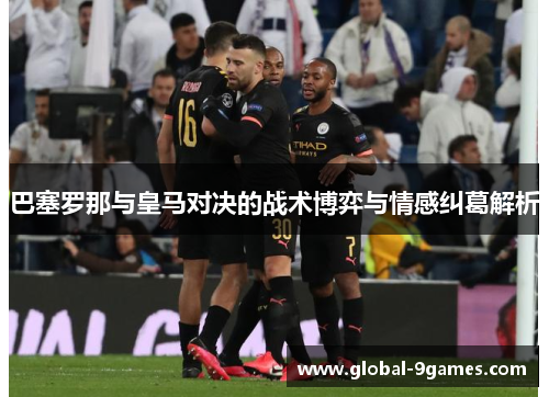 巴塞罗那与皇马对决的战术博弈与情感纠葛解析