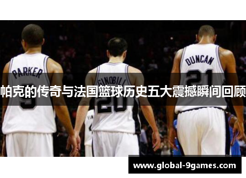 帕克的传奇与法国篮球历史五大震撼瞬间回顾