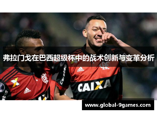 弗拉门戈在巴西超级杯中的战术创新与变革分析 弗拉门戈在巴西超级杯中的战术创新与变革分析
