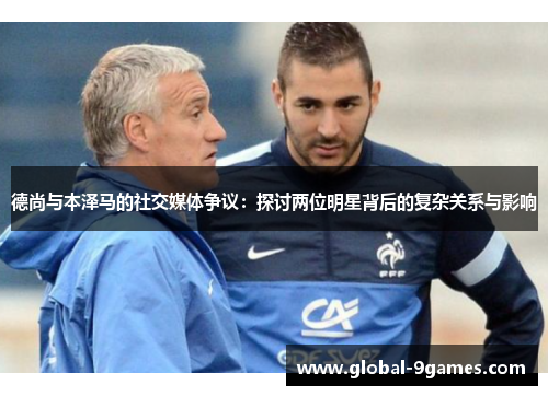 德尚与本泽马的社交媒体争议:探讨两位明星背后的复杂关系与影响 德尚与本泽马的社交媒体争议:探讨两位明星背后的复杂关系与影响