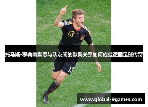 托马斯·穆勒幽默感与队友间的默契关系如何成就德国足球传奇 托马斯·穆勒幽默感与队友间的默契关系如何成就德国足球传奇