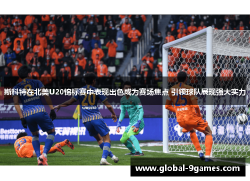 斯科特在北美U20锦标赛中表现出色成为赛场焦点 引领球队展现强大实力