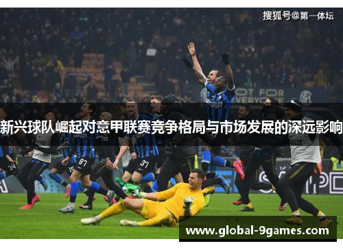 新兴球队崛起对意甲联赛竞争格局与市场发展的深远影响