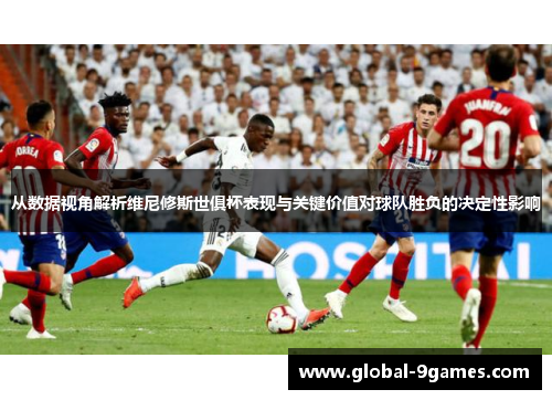 从数据视角解析维尼修斯世俱杯表现与关键价值对球队胜负的决定性影响